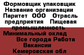 Формовщик-упаковщик › Название организации ­ Паритет, ООО › Отрасль предприятия ­ Пищевая промышленность › Минимальный оклад ­ 22 000 - Все города Работа » Вакансии   . Кемеровская обл.,Прокопьевск г.